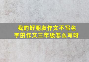 我的好朋友作文不写名字的作文三年级怎么写呀