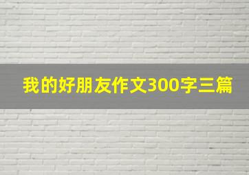 我的好朋友作文300字三篇