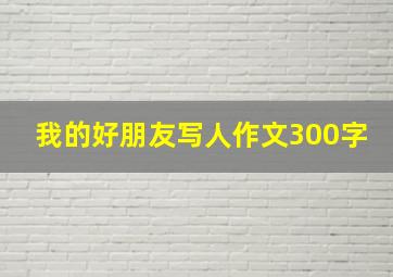 我的好朋友写人作文300字