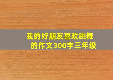 我的好朋友喜欢跳舞的作文300字三年级