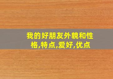 我的好朋友外貌和性格,特点,爱好,优点