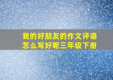 我的好朋友的作文评语怎么写好呢三年级下册