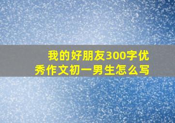 我的好朋友300字优秀作文初一男生怎么写