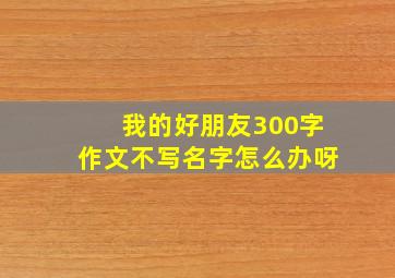 我的好朋友300字作文不写名字怎么办呀