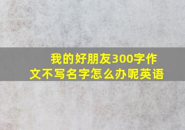 我的好朋友300字作文不写名字怎么办呢英语