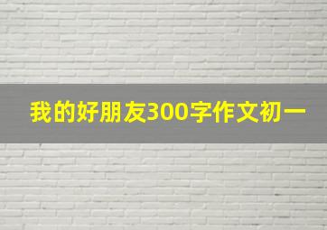 我的好朋友300字作文初一