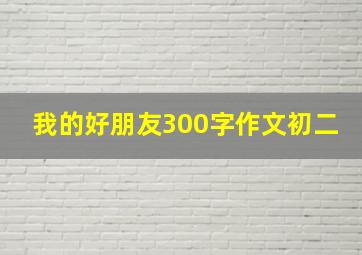 我的好朋友300字作文初二