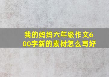 我的妈妈六年级作文600字新的素材怎么写好