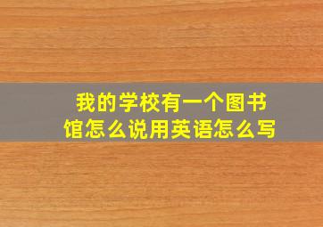 我的学校有一个图书馆怎么说用英语怎么写