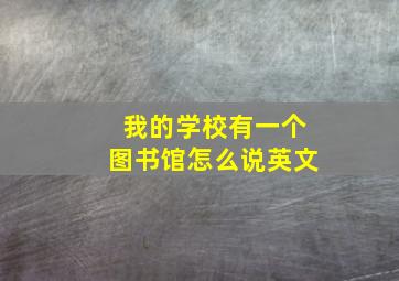 我的学校有一个图书馆怎么说英文