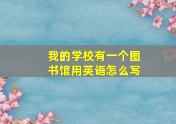 我的学校有一个图书馆用英语怎么写