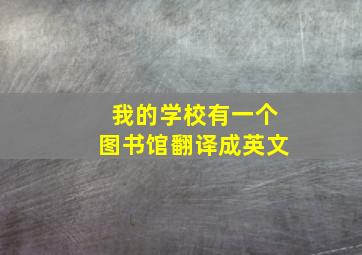 我的学校有一个图书馆翻译成英文