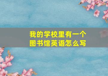 我的学校里有一个图书馆英语怎么写