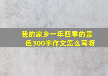 我的家乡一年四季的景色300字作文怎么写呀