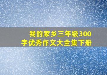 我的家乡三年级300字优秀作文大全集下册