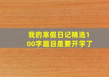 我的寒假日记精选100字题目是要开学了