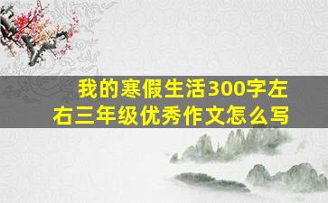 我的寒假生活300字左右三年级优秀作文怎么写