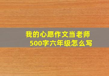 我的心愿作文当老师500字六年级怎么写