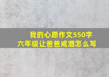 我的心愿作文550字六年级让爸爸戒酒怎么写