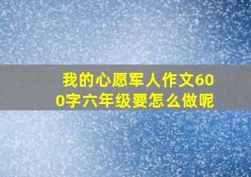 我的心愿军人作文600字六年级要怎么做呢