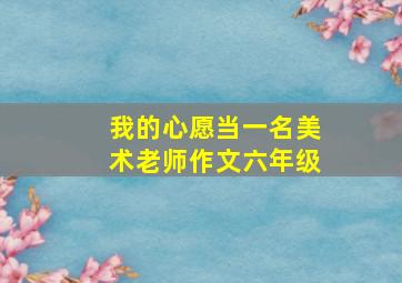 我的心愿当一名美术老师作文六年级