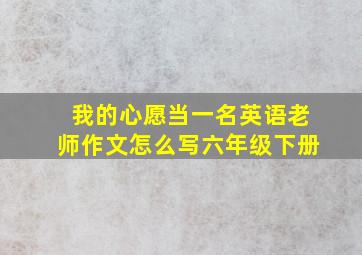 我的心愿当一名英语老师作文怎么写六年级下册