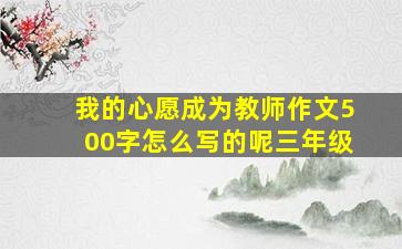 我的心愿成为教师作文500字怎么写的呢三年级