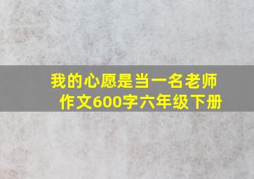 我的心愿是当一名老师作文600字六年级下册