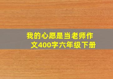 我的心愿是当老师作文400字六年级下册