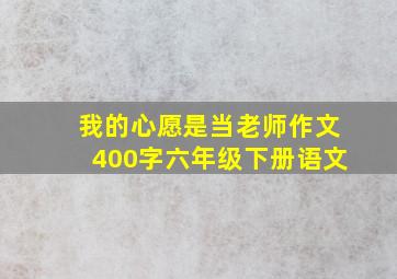 我的心愿是当老师作文400字六年级下册语文