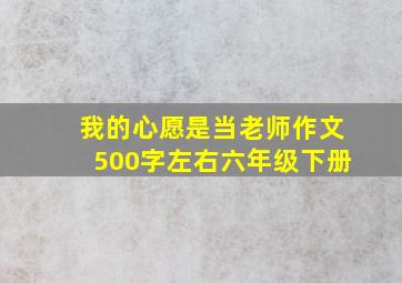 我的心愿是当老师作文500字左右六年级下册