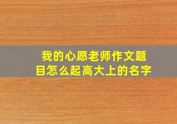 我的心愿老师作文题目怎么起高大上的名字