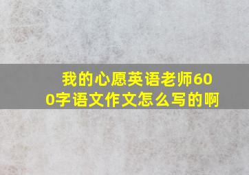 我的心愿英语老师600字语文作文怎么写的啊