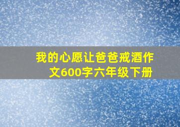 我的心愿让爸爸戒酒作文600字六年级下册