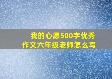 我的心愿500字优秀作文六年级老师怎么写