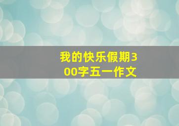 我的快乐假期300字五一作文