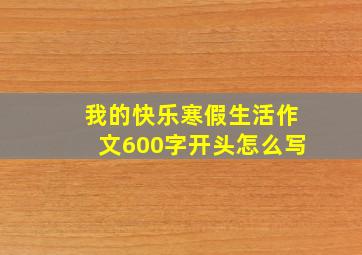 我的快乐寒假生活作文600字开头怎么写