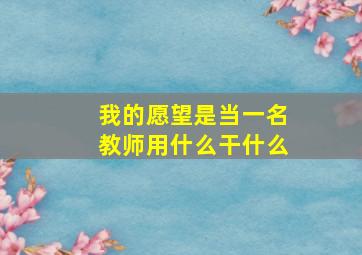 我的愿望是当一名教师用什么干什么