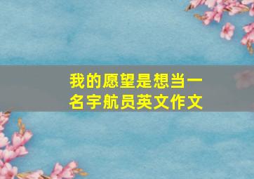 我的愿望是想当一名宇航员英文作文