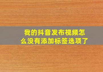 我的抖音发布视频怎么没有添加标签选项了