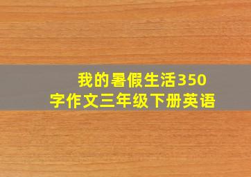 我的暑假生活350字作文三年级下册英语