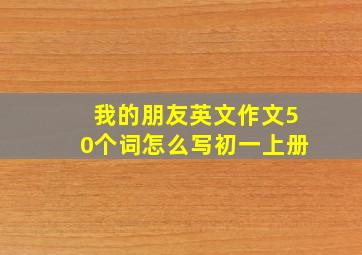 我的朋友英文作文50个词怎么写初一上册