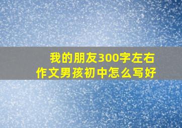 我的朋友300字左右作文男孩初中怎么写好