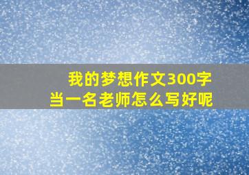 我的梦想作文300字当一名老师怎么写好呢