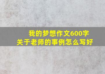 我的梦想作文600字关于老师的事例怎么写好