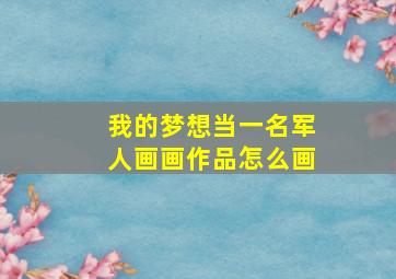 我的梦想当一名军人画画作品怎么画