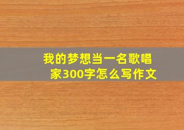 我的梦想当一名歌唱家300字怎么写作文