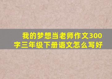 我的梦想当老师作文300字三年级下册语文怎么写好