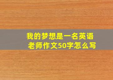 我的梦想是一名英语老师作文50字怎么写