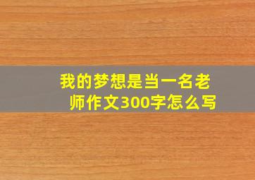 我的梦想是当一名老师作文300字怎么写